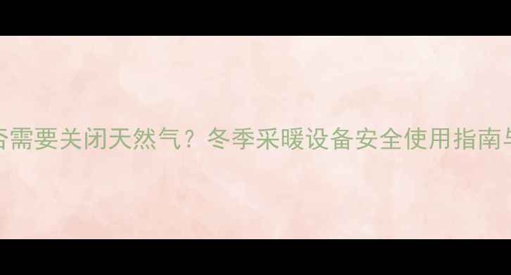 壁挂炉是否需要关闭天然气冬季采暖设备安全使用指南与操作规范