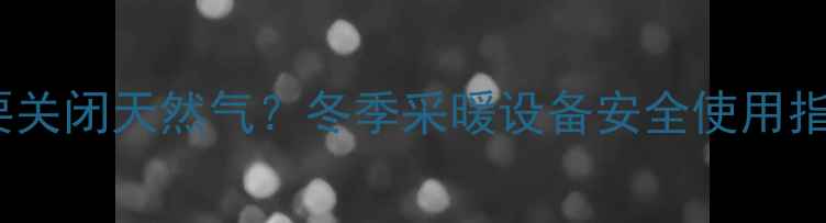 图片 壁挂炉是否需要关闭天然气？冬季采暖设备安全使用指南与操作规范2