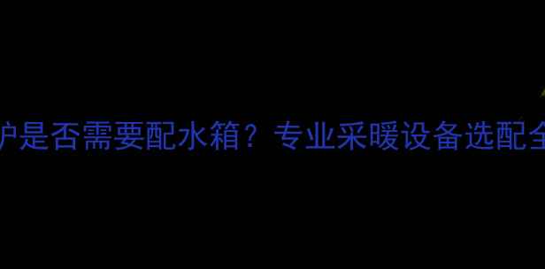 壁挂炉是否需要配水箱专业采暖设备选配全攻略