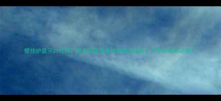 图片 壁挂炉显示21代码？超全采暖设备故障排查指南！冬季供暖前必看🔥
