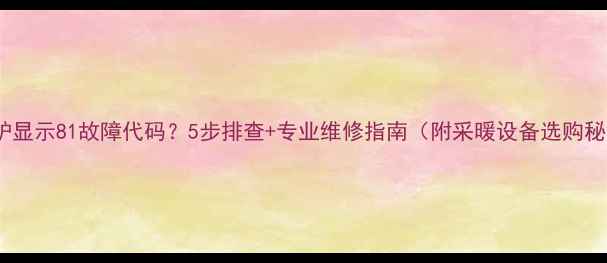 图片 壁挂炉显示81故障代码？5步排查+专业维修指南（附采暖设备选购秘籍）1