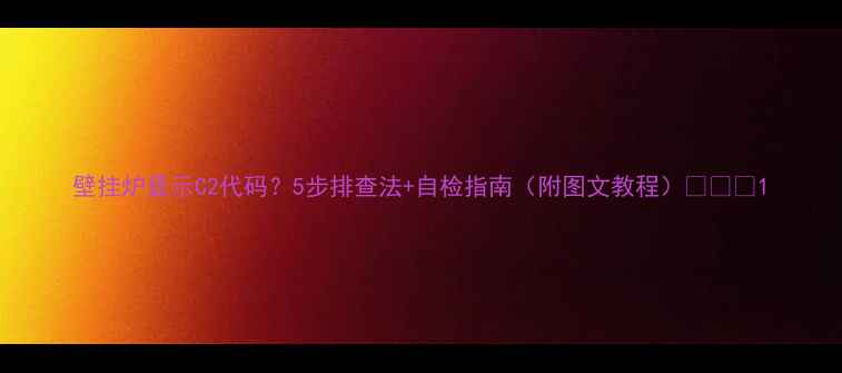 壁挂炉显示C2代码5步排查法自检指南附图文教程