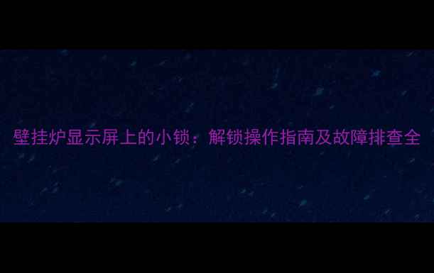 图片 壁挂炉显示屏上的小锁：解锁操作指南及故障排查全