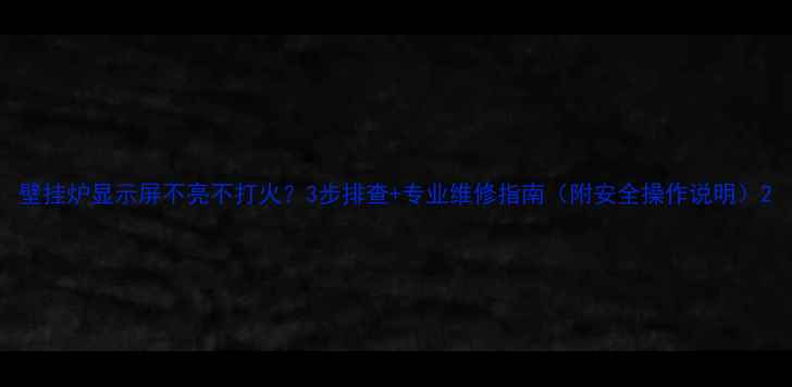 图片 壁挂炉显示屏不亮不打火？3步排查+专业维修指南（附安全操作说明）2
