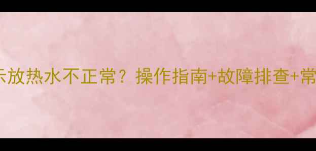 图片 壁挂炉显示放热水不正常？操作指南+故障排查+常见问题全2