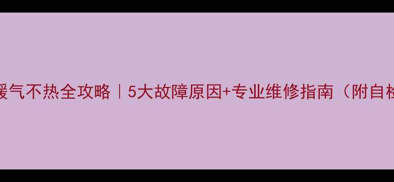 图片 壁挂炉暖气不热全攻略｜5大故障原因+专业维修指南（附自检清单）