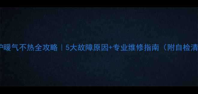 壁挂炉暖气不热全攻略5大故障原因专业维修指南附自检清单