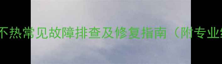 图片 壁挂炉暖气不热常见故障排查及修复指南（附专业维修流程）1
