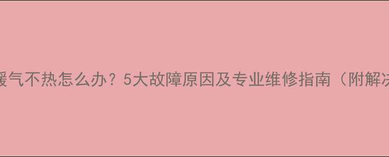 壁挂炉暖气不热怎么办5大故障原因及专业维修指南附解决步骤