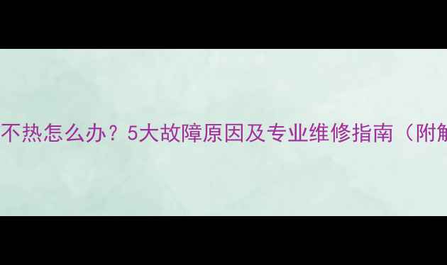 图片 壁挂炉暖气不热怎么办？5大故障原因及专业维修指南（附解决步骤）1