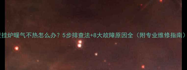 壁挂炉暖气不热怎么办5步排查法8大故障原因全附专业维修指南