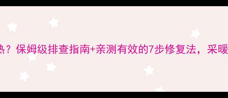 壁挂炉暖气不热保姆级排查指南亲测有效的7步修复法采暖季不再冻手