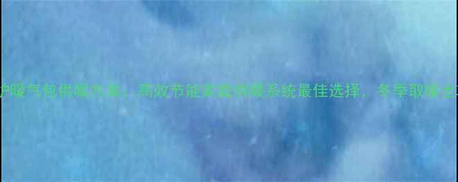壁挂炉暖气包供暖方案高效节能家庭供暖系统最佳选择冬季取暖全攻略