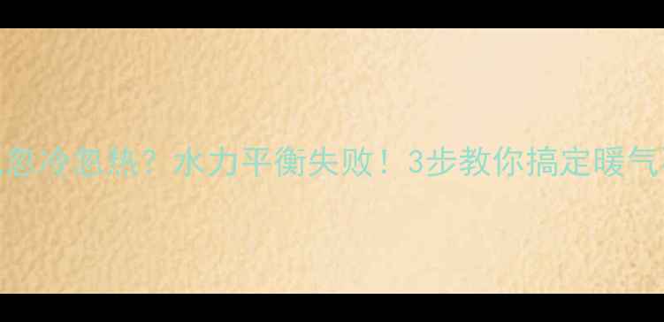 图片 壁挂炉暖气忽冷忽热？水力平衡失败！3步教你搞定暖气不均问题💡