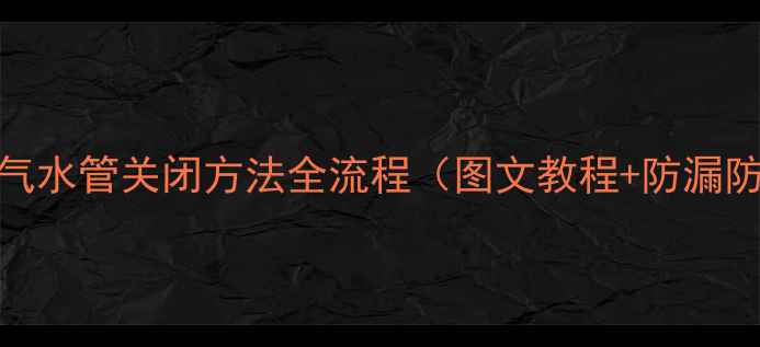 图片 壁挂炉暖气水管关闭方法全流程（图文教程+防漏防冻指南）