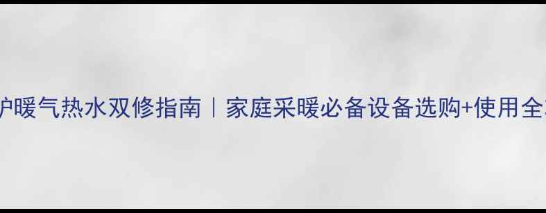 图片 壁挂炉暖气热水双修指南｜家庭采暖必备设备选购+使用全攻略2