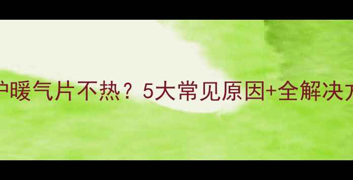 图片 壁挂炉暖气片不热？5大常见原因+全解决方法🔥