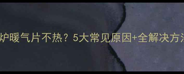 图片 壁挂炉暖气片不热？5大常见原因+全解决方法🔥1