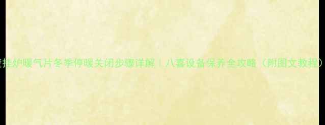 壁挂炉暖气片冬季停暖关闭步骤详解八喜设备保养全攻略附图文教程