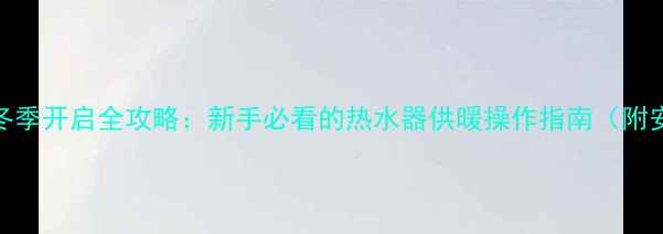 图片 壁挂炉暖气片冬季开启全攻略：新手必看的热水器供暖操作指南（附安全注意事项）