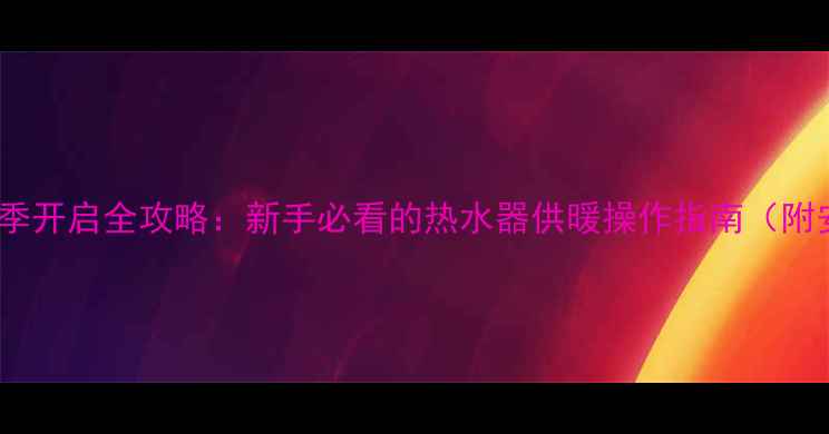 图片 壁挂炉暖气片冬季开启全攻略：新手必看的热水器供暖操作指南（附安全注意事项）2