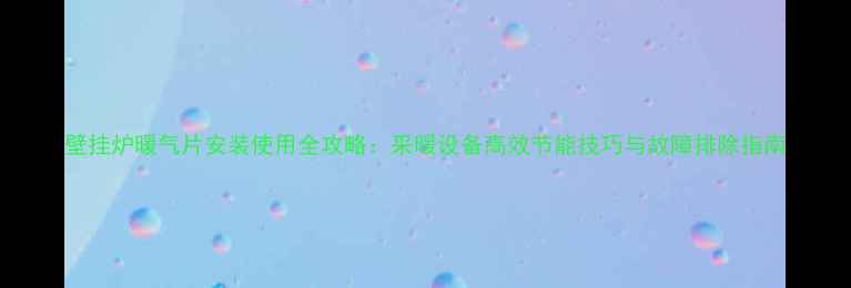 图片 壁挂炉暖气片安装使用全攻略：采暖设备高效节能技巧与故障排除指南
