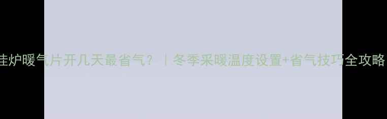 图片 壁挂炉暖气片开几天最省气？｜冬季采暖温度设置+省气技巧全攻略✨2