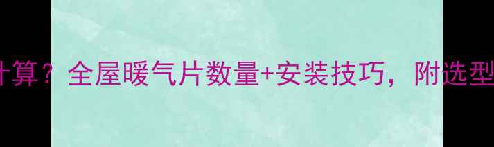 图片 壁挂炉暖气片怎么计算？全屋暖气片数量+安装技巧，附选型表（附赠选型表）1