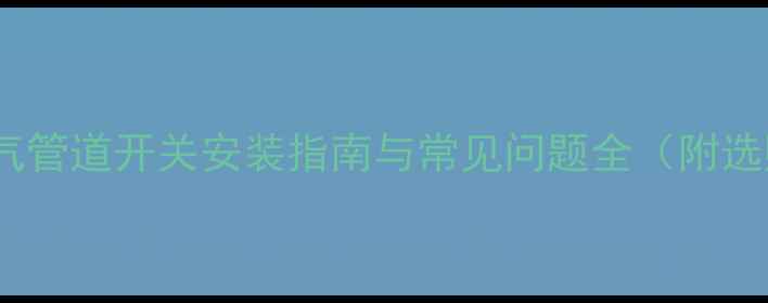 壁挂炉暖气管道开关安装指南与常见问题全附选购技巧