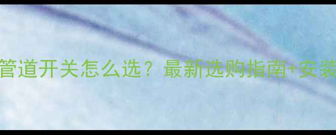 壁挂炉暖气管道开关怎么选最新选购指南安装避坑全攻略