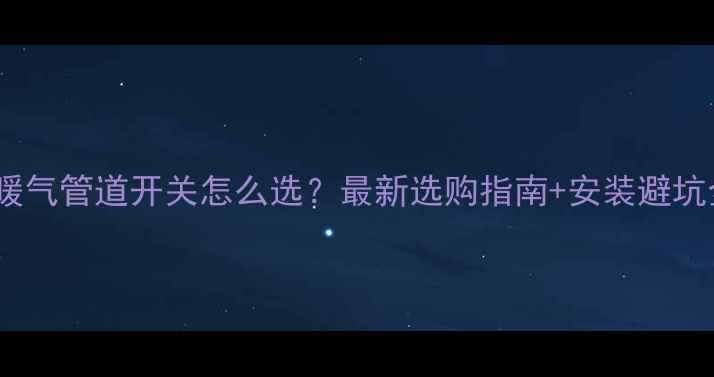 图片 壁挂炉暖气管道开关怎么选？最新选购指南+安装避坑全攻略1