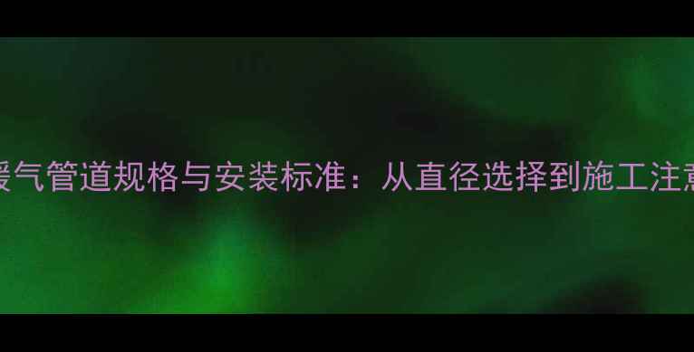 壁挂炉暖气管道规格与安装标准从直径选择到施工注意事项全
