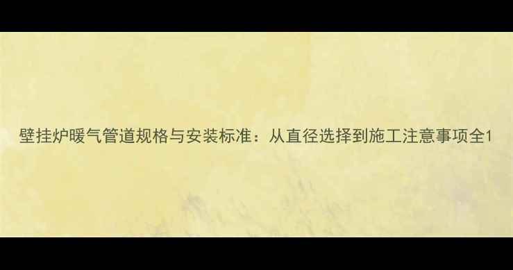 图片 壁挂炉暖气管道规格与安装标准：从直径选择到施工注意事项全1