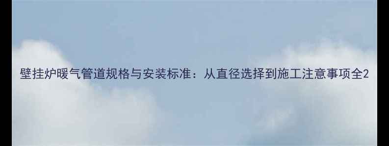 图片 壁挂炉暖气管道规格与安装标准：从直径选择到施工注意事项全2