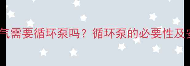 壁挂炉暖气需要循环泵吗循环泵的必要性及安装技巧