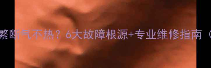 壁挂炉暖气频繁断气不热6大故障根源专业维修指南附排查步骤
