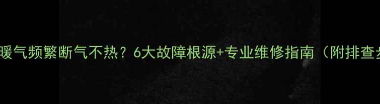 图片 壁挂炉暖气频繁断气不热？6大故障根源+专业维修指南（附排查步骤）2