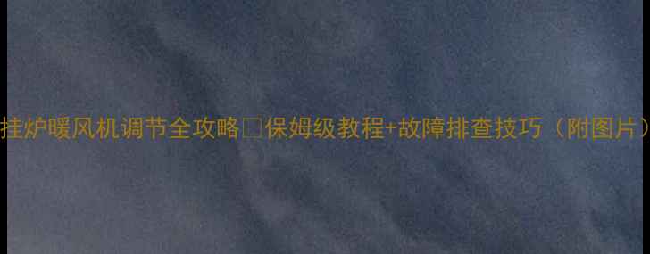 壁挂炉暖风机调节全攻略保姆级教程故障排查技巧附图片