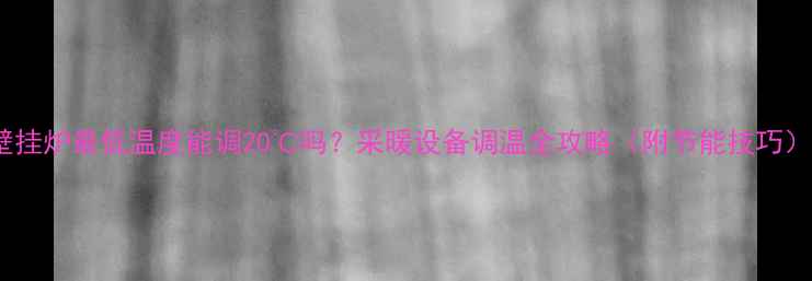 图片 壁挂炉最低温度能调20℃吗？采暖设备调温全攻略（附节能技巧）2