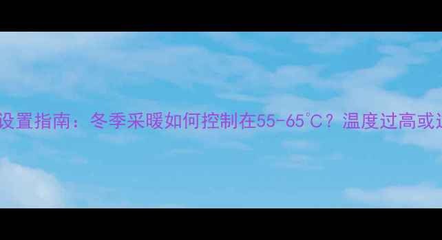 图片 壁挂炉最佳水温设置指南：冬季采暖如何控制在55-65℃？温度过高或过低都存在隐患1