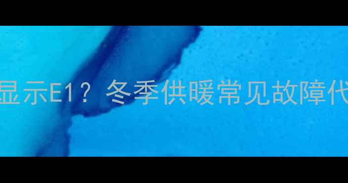 壁挂炉有气但显示E1冬季供暖常见故障代码与解决指南