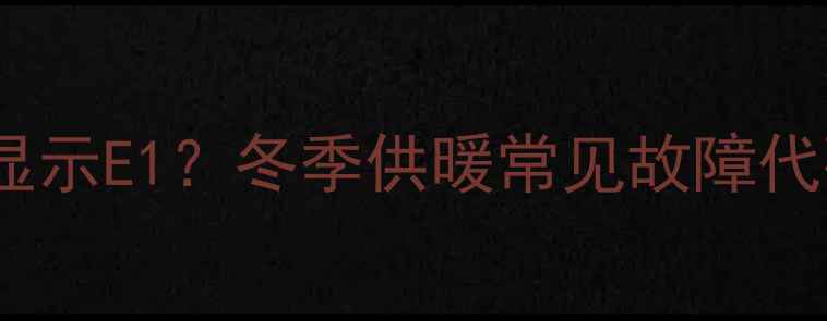 图片 壁挂炉有气但显示E1？冬季供暖常见故障代码与解决指南2