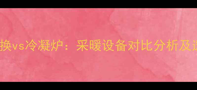 壁挂炉板换vs冷凝炉采暖设备对比分析及选购指南