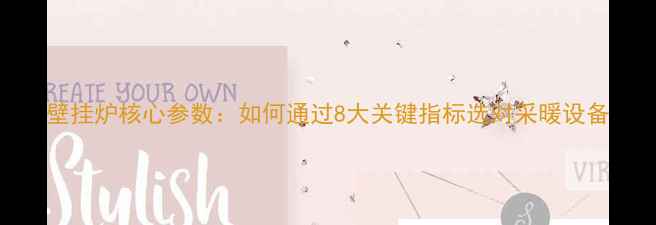 图片 壁挂炉核心参数：如何通过8大关键指标选对采暖设备