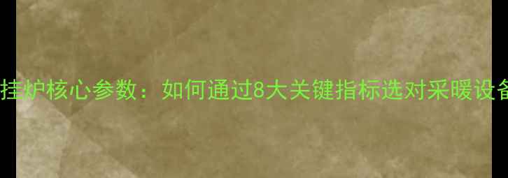 壁挂炉核心参数如何通过8大关键指标选对采暖设备
