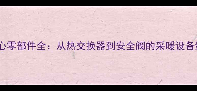 壁挂炉核心零部件全从热交换器到安全阀的采暖设备维护指南