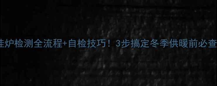 图片 壁挂炉检测全流程+自检技巧！3步搞定冬季供暖前必查项1