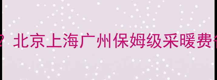 壁挂炉每个档位怎么收费北京上海广州保姆级采暖费省钱指南附节能技巧