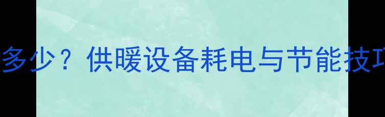 壁挂炉每小时耗电量是多少供暖设备耗电与节能技巧附详细计算公式