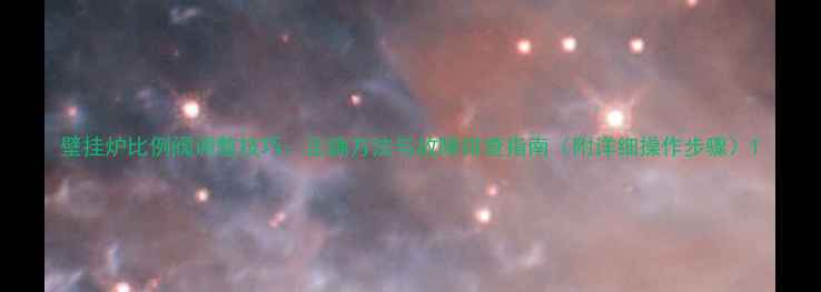 壁挂炉比例阀调整技巧正确方法与故障排查指南附详细操作步骤